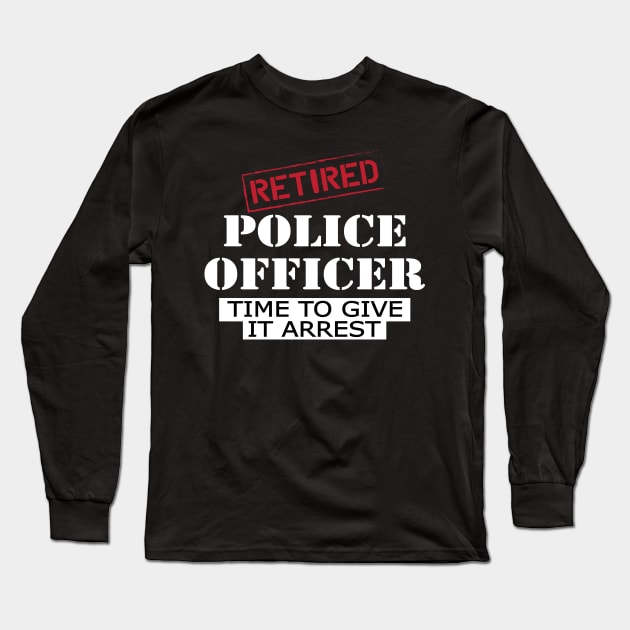 Retired police officer time to give it arrest Long Sleeve T-Shirt by KC Happy Shop